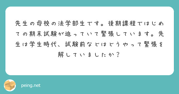 先生の母校の法学部生です。後期課程ではじめての期末試験が迫っていて緊張しています。先生は学生時代、試験前などはどうやって緊張を解していましたか？