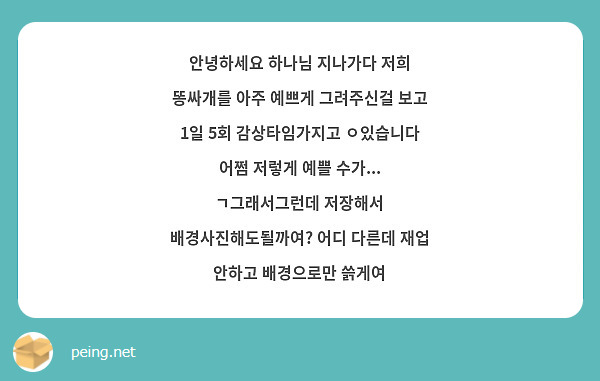 안녕하세요 하나님 지나가다 저희 똥싸개를 아주 예쁘게 그려주신걸 보고 1일 5회 감상타임가지고 ㅇ있습니다 어쩜 저렇게 예쁠 수가... ㄱ그래서그런데 저장해서 배경사진해도될까여? 어디 다른데 재업 안하고 배경으로만 쓹게여