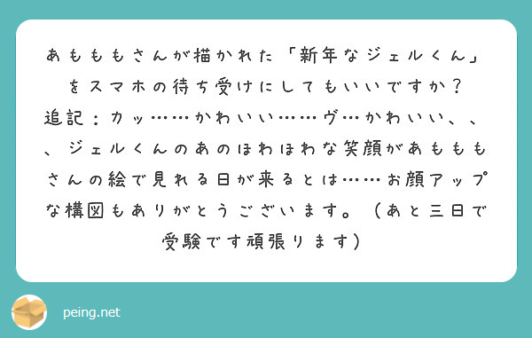 あもももさんが描かれた「新年なジェルくん」をスマホの待ち受けにしてもいいですか？
追記：カッ……かわいい……ヴ…かわいい、、、ジェルくんのあのほわほわな笑顔があもももさんの絵で見れる日が来るとは……お顔アップな構図もありがとうございます。（あと三日で受験です頑張ります）