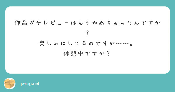作品ガチレビューはもうやめちゃったんですか？
楽しみにしてるのですが……。
休憩中ですか？