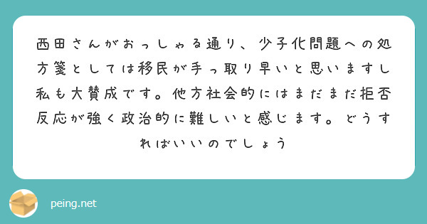 西田さんがおっしゃる通り、少子化問題への処方箋としては移民が手っ取り早いと思いますし私も大賛成です。他方社会的にはまだまだ拒否反応が強く政治的に難しいと感じます。どうすればいいのでしょう


