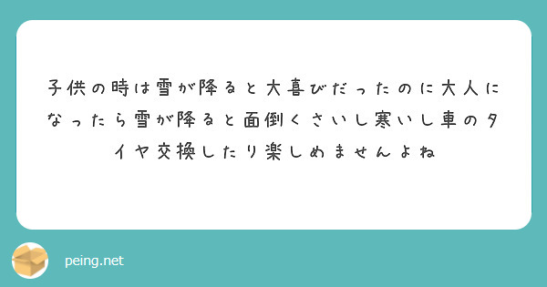 子供の時は雪が降ると大喜びだったのに大人になったら雪が降ると面倒くさいし寒いし車のタイヤ交換したり楽しめませんよね



