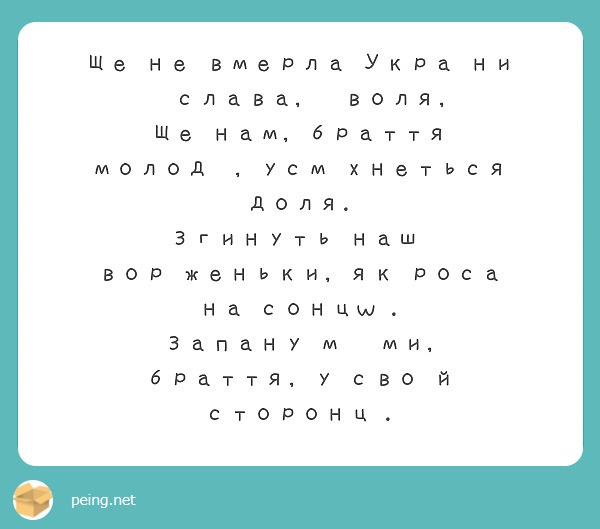 Ще не вмерла України і слава, і воля,
Ще нам, браття молодії, усміхнеться доля.
Згинуть наші воріженьки, як роса на сонцｗі.
Запануєм і ми, браття, у своїй сторонці.

