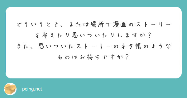 どういうとき、または場所で漫画のストーリーを考えたり思いついたりしますか？
また、思いついたストーリーのネタ帳のようなものはお持ちですか？