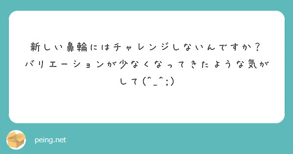 新しい鼻輪にはチャレンジしないんですか？
バリエーションが少なくなってきたような気がして(^_^;)