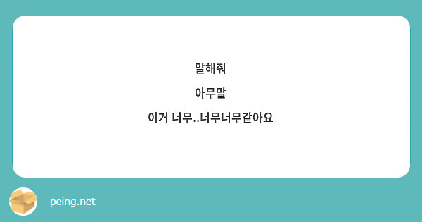 말해줘
아무말
이거 너무..너무너무같아요