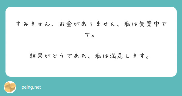 すみません、お金がありません、私は失業中です。

結果がどうであれ、私は満足します。