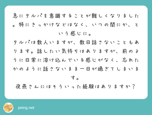 急にタルパを意識することが難しくなりました。特にきっかけなどはなく、いつの間にか、という感じに。
タルパは数人いますが、数日話さないこともあります。話したい気持ちはありますが、前のように日常に溶け込んでいる感じがなく、忘れたかのように話さないまま一日が過ぎてしまいます。
夜燕さんにはそういった経験はありますか？