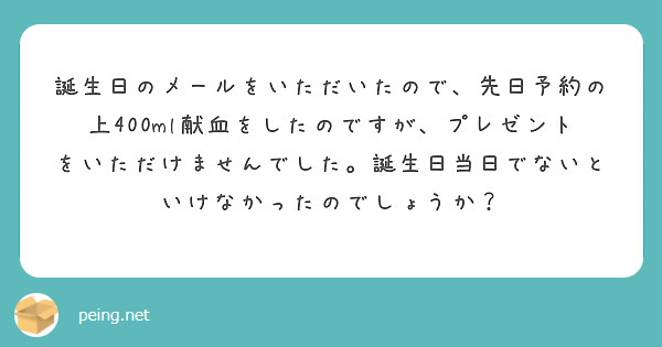 誕生日のメールをいただいたので、先日予約の上400ml献血をしたのですが、プレゼントをいただけませんでした。誕生日当日でないといけなかったのでしょうか？