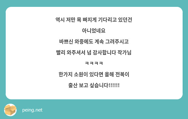 
역시 저만 목 빠지게 기다리고 있던건 아니었네요
바쁘신 와중에도 계속 그려주시고 
빨리 와주셔서 넘 감사합니다 작가님 ㅋㅋㅋㅋ 
한가지 소원이 있다면 올해 전복이 출산 보고 싶습니다!!!!!!
