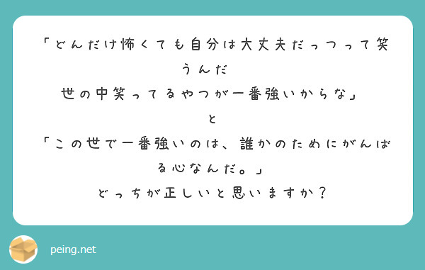 「どんだけ怖くても自分は大丈夫だっつって笑うんだ   世の中笑ってるやつが一番強いからな」
と
「この世で一番強いのは、誰かのためにがんばる心なんだ。」
どっちが正しいと思いますか？