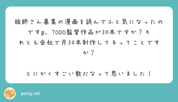 絵師さん募集の漫画を読んでふと気になったのですg、TODO監督作品が30本ですか？それとも会社で月30本制作してるってことですか？

とにかくすごい数だなって思いました！