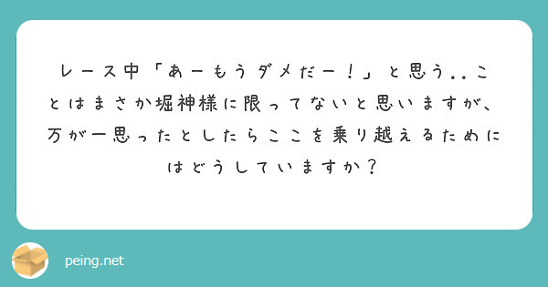 レース中「あーもうダメだー！」と思う..ことはまさか堀神様に限ってないと思いますが、万が一思ったとしたらここを乗り越えるためにはどうしていますか？