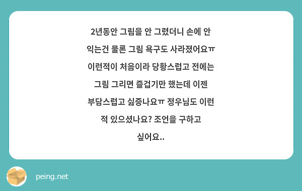 2년동안 그림을 안 그렸더니 손에 안 익는건 물론 그림 욕구도 사라졌어요ㅠ 이런적이 처음이라 당황스럽고 전에는 그림 그리면 즐겁기만 했는데 이젠 부담스럽고 싫증나요ㅠ 정우님도 이런 적 있으셨나요? 조언을 구하고 싶어요..