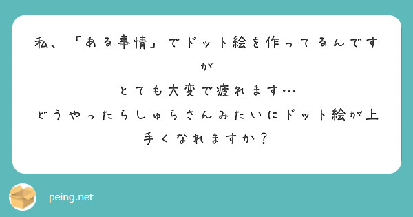 私、「ある事情」でドット絵を作ってるんですが
とても大変で疲れます…
どうやったらしゅらさんみたいにドット絵が上手くなれますか？