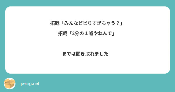 拓哉「みんなビビりすぎちゃう？」
拓哉「2分の１嘘やねんで」

までは聞き取れました😭
