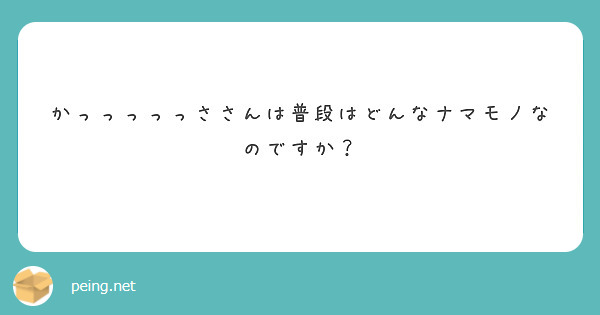 かっっっっっささんは普段はどんなナマモノなのですか？