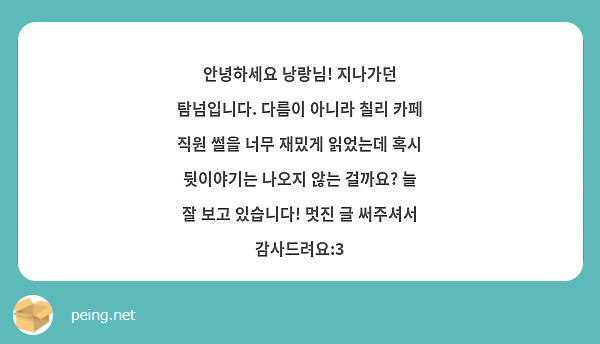 안녕하세요 낭랑님! 지나가던 탐넘입니다. 다름이 아니라 칠리 카페 직원 썰을 너무 재밌게 읽었는데 혹시 뒷이야기는 나오지 않는 걸까요? 늘 잘 보고 있습니다! 멋진 글 써주셔서 감사드려요:3