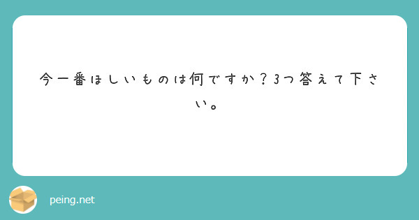 今一番ほしいものは何ですか？3つ答えて下さい。 | Peing -質問箱-