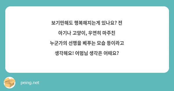 보기만해도 행복해지는게 있나요? 전 아기나 고양이, 우연히 마주친 누군가의 선행을 베푸는 모습 등이라고 생각해요! 어멈님 생각은 어때요?