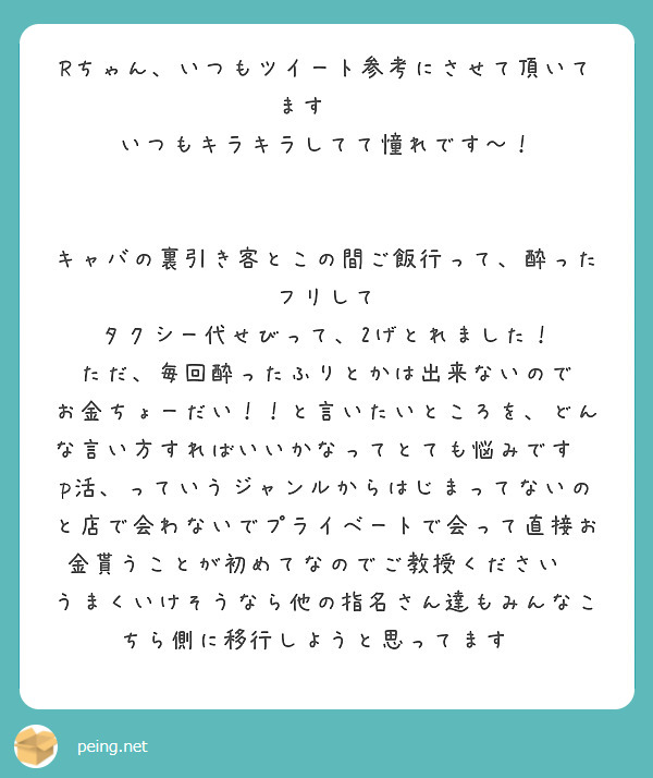 Rちゃん、いつもツイート参考にさせて頂いてます🥹🤍
いつもキラキラしてて憧れです〜！


キャバの裏引き客とこの間ご飯行って、酔ったフリして
タクシー代せびって、2げとれました！
ただ、毎回酔ったふりとかは出来ないので お金ちょーだい！！と言いたいところを、どんな言い方すればいいかなってとても悩みです😥
p活、っていうジャンルからはじまってないのと店で会わないでプライベートで会って直接お金貰うことが初めてなのでご教授ください😭
うまくいけそうなら他の指名さん達もみんなこちら側に移行しようと思ってます😩