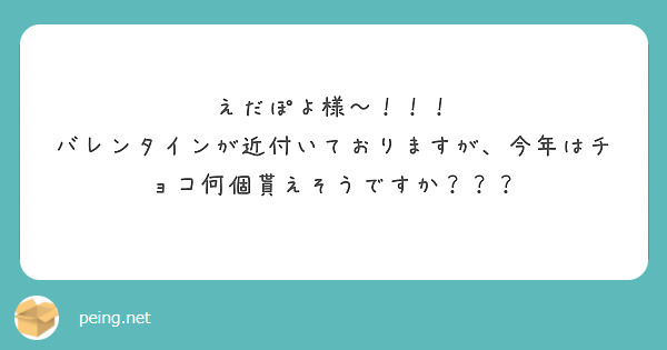 えだぽよ様〜！！！
バレンタインが近付いておりますが、今年はチョコ何個貰えそうですか？？？