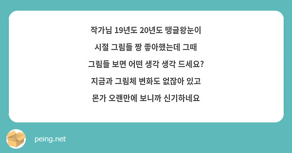 작가님 19년도 20년도 땡글왕눈이 시절 그림들 짱 좋아했는데 그때 그림들 보면 어떤 생각 생각 드세요? 지금과 그림체 변화도 없잖아 있고 몬가 오랜만에 보니까 신기하네요