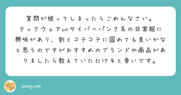 質問が被ってしまったらごめんなさい。
テックウェアorサイバーパンク系の日常服に興味があり、割とコテコテに固めても良いかなと思うのですがおすすめのブランドや商品がありましたら教えていただけると幸いです。
