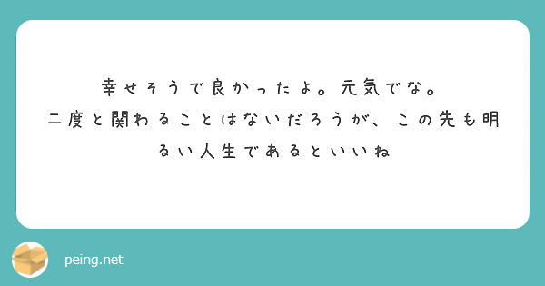 幸せそうで良かったよ。元気でな。
二度と関わることはないだろうが、この先も明るい人生であるといいね