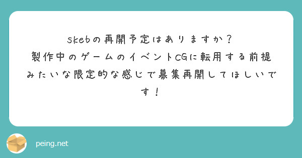 skebの再開予定はありますか？
製作中のゲームのイベントCGに転用する前提みたいな限定的な感じで募集再開してほしいです！