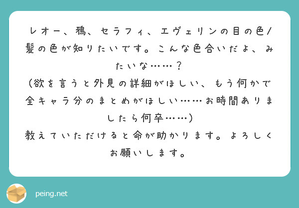 レオー、鴉、セラフィ、エヴェリンの目の色/髪の色が知りたいです。こんな色合いだよ、みたいな……？
(欲を言うと外見の詳細がほしい、もう何かで全キャラ分のまとめがほしい……お時間ありましたら何卒……)
教えていただけると命が助かります。よろしくお願いします。
