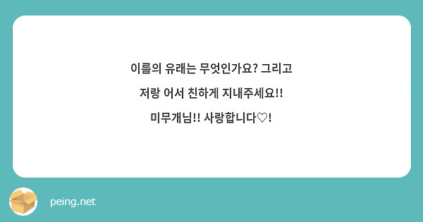 이름의 유래는 무엇인가요? 그리고 저랑 어서 친하게 지내주세요!! 미무개님!! 사랑합니다♡!