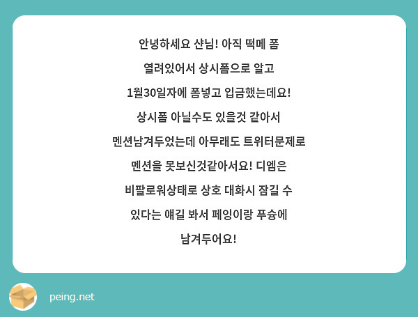 안녕하세요 샨님! 아직 떡메 폼 열려있어서 상시폼으로 알고 1월30일자에 폼넣고 입금했는데요! 상시폼 아닐수도 있을것 같아서 멘션남겨두었는데 아무래도 트위터문제로 멘션을 못보신것같아서요! 디엠은 비팔로워상태로 상호 대화시 잠길 수 있다는 얘길 봐서 페잉이랑 푸슝에 남겨두어요!