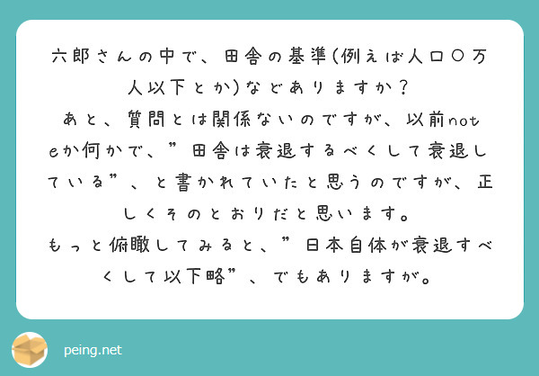 六郎さんの中で、田舎の基準(例えば人口○万人以下とか)などありますか？
あと、質問とは関係ないのですが、以前noteか何かで、"田舎は衰退するべくして衰退している"、と書かれていたと思うのですが、正しくそのとおりだと思います。
もっと俯瞰してみると、"日本自体が衰退すべくして以下略"、でもありますが。