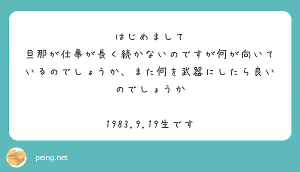 はじめまして
旦那が仕事が長く続かないのですが何が向いているのでしょうか、また何を武器にしたら良いのでしょうか

1983.9.19生です