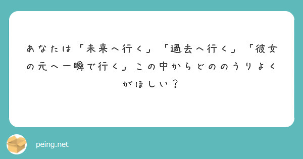 あなたは「未来へ行く」「過去へ行く」「彼女の元へ一瞬で行く」この中からどののうりよくがほしい？ | Peing -質問箱-