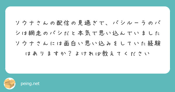 ソウナさんの配信の見過ぎで、バシルーラのバシは網走のバシだと本気で思い込んでいました
ソウナさんには面白い思い込みをしていた経験はありますか？よければ教えてください