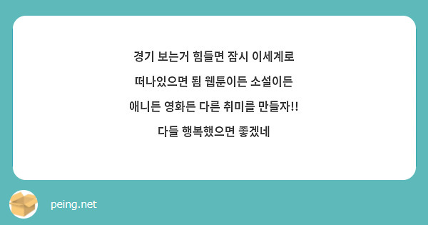경기 보는거 힘들면 잠시 이세계로 떠나있으면 됨 웹툰이든 소설이든 애니든 영화든 다른 취미를 만들자!! 다들 행복했으면 좋겠네 