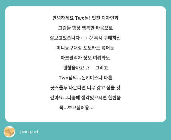 안녕하세요 Two님! 멋진 디자인과 그림들 항상 행복한 마음으로 잘보고있습니다ㅜㅜ♡ 혹시 구매하신 미니농구대랑 포토카드 넣어둔 아크릴액자 정보 여쭤봐도 괜찮을까요..?😳 그리고 Two님의...폰케이스나 다른 굿즈들두 나온다면 너무 갖고 싶을 것 같아요...나중에 생각있으시면 한번쯤 꼭...보고싶어용...👍❤️🫶 