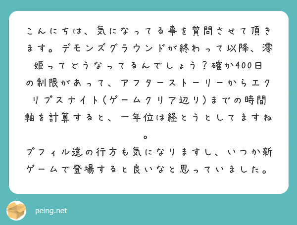 こんにちは、気になってる事を質問させて頂きます。デモンズグラウンドが終わって以降、澪姫ってどうなってるんでしょう？確か400日の制限があって、アフターストーリーからエクリプスナイト(ゲームクリア辺り)までの時間軸を計算すると、一年位は経とうとしてますね。
プフィル達の行方も気になりますし、いつか新ゲームで登場すると良いなと思っていました。
