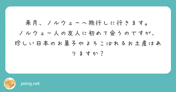 来月、ノルウェーへ旅行しに行きます。
ノルウェー人の友人に初めて会うのですが、
珍しい日本のお菓子やよろこばれるお土産はありますか？