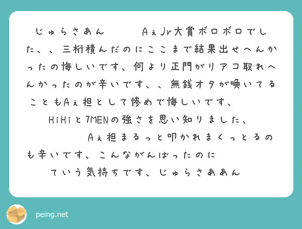 じゅらさあん😭😭😭AぇJr大賞ボロボロでした、、三桁積んだのにここまで結果出せへんかったの悔しいです、何より正門がリアコ取れへんかったのが辛いです、、無銭オタが喚いてることもAぇ担として惨めで悔しいです、😭😭😭HiHiと7MENの強さを思い知りました、😭😭😭😭😭Aぇ担まるっと叩かれまくっとるのも辛いです、こんながんばったのに😭😭😭😭😭ていう気持ちです、じゅらさああん😭