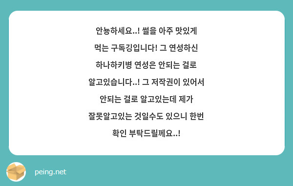 안뇽하세요..! 썰을 아주 맛있게 먹는 구독깅입니다! 그 연성하신 하나하키병 연성은 안되는 걸로 알고있습니다..! 그 저작권이 있어서 안되는 걸로 알고있는데 제가 잘못알고있는 것일수도 있으니 한번 확인 부탁드릴께요..!