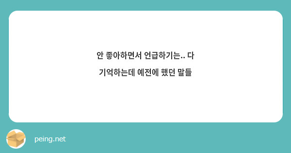 안 좋아하면서 언급하기는.. 다 기억하는데 예전에 했던 말들