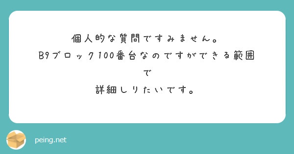 個人的な質問ですみません。 B9ブロック100番台なのですができる範囲で 詳細しりたいです。 Peing 質問箱