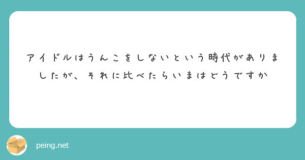 アイドルはうんこをしないという時代がありましたが、それに比べたらいまはどうですか
