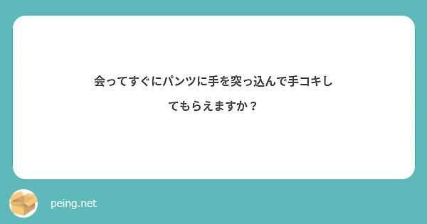 会ってすぐにパンツに手を突っ込んで手コキしてもらえますか？ Peing 質問箱