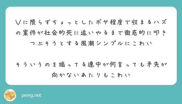 Ｖに限らずちょっとしたボヤ程度で収まるハズの案件が社会的死に追いやるまで徹底的に叩きつぶそうとする風潮シンプルにこわい

そういうのを煽ってる連中が何言っても矛先が向かないあたりもこわい