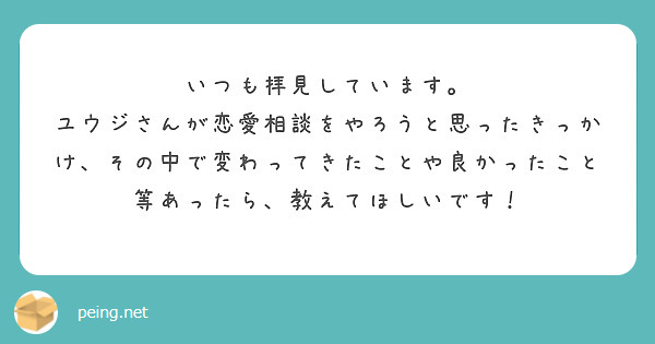 いつも拝見しています。
ユウジさんが恋愛相談をやろうと思ったきっかけ、その中で変わってきたことや良かったこと等あったら、教えてほしいです！