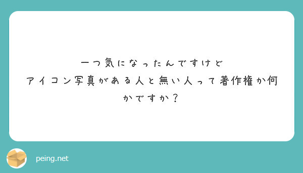 一つ気になったんですけど アイコン写真がある人と無い人って著作権か何かですか Peing 質問箱